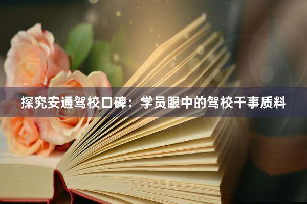 探究安通驾校口碑：学员眼中的驾校干事质料