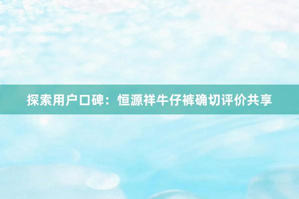 探索用户口碑：恒源祥牛仔裤确切评价共享