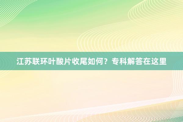 江苏联环叶酸片收尾如何？专科解答在这里