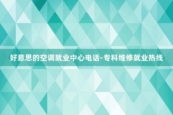 好意思的空调就业中心电话-专科维修就业热线